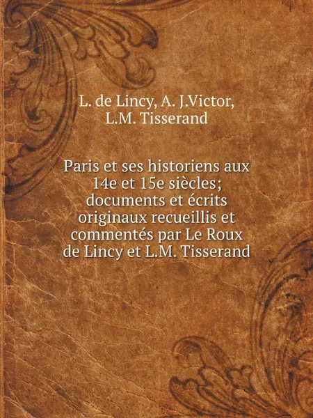 Обложка книги Paris et ses historiens aux 14e et 15e siecles; documents et ecrits originaux recueillis et commentes par Le Roux de Lincy et L.M. Tisserand, L. de Lincy, A. J.Victor, L.M. Tisserand