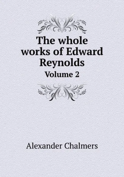 Обложка книги The whole works of Edward Reynolds. Volume 2, Alexander Chalmers