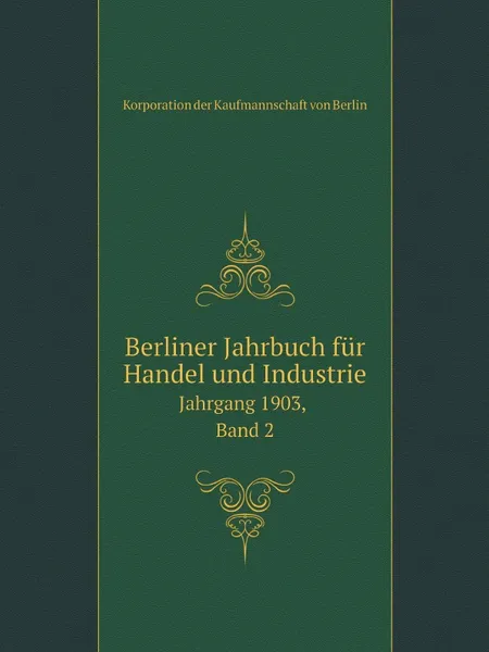 Обложка книги Berliner Jahrbuch fur Handel und Industrie. Jahrgang 1903, Band 2, Korporation der Kaufmannschaft von Berlin