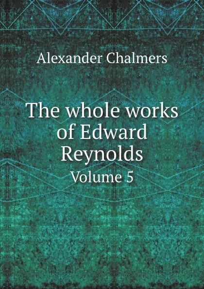 Обложка книги The whole works of Edward Reynolds. Volume 5, Alexander Chalmers