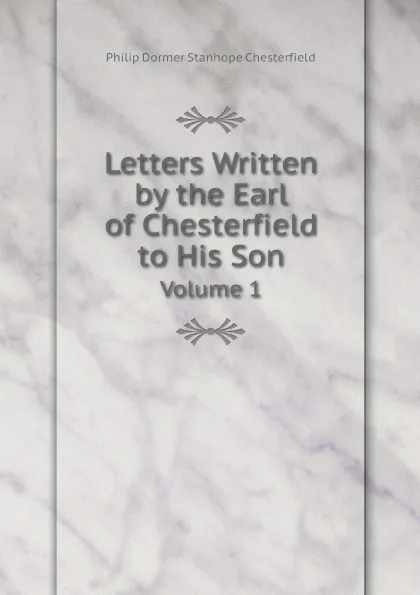 Обложка книги Letters Written by the Earl of Chesterfield to His Son. Volume 1, Philip Dormer Stanhope Chesterfield