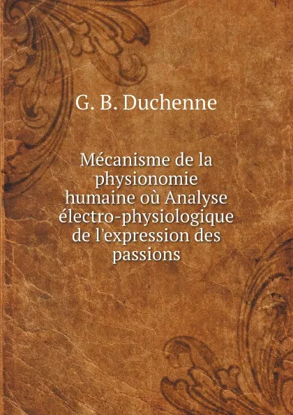 Обложка книги Mecanisme de la physionomie humaine ou Analyse electro-physiologique de l.expression des passions, G. B. Duchenne