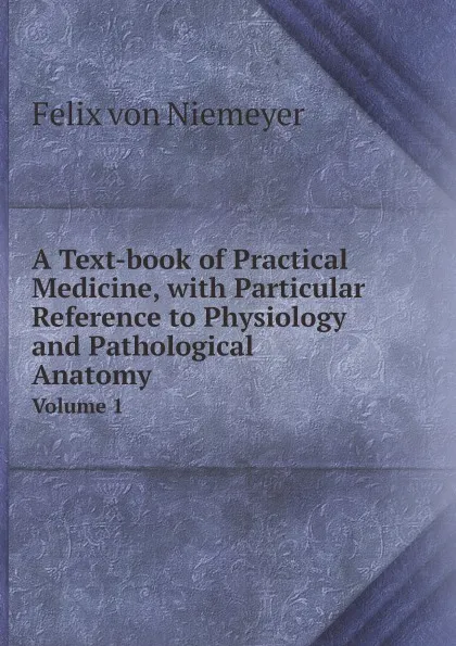 Обложка книги A Text-book of Practical Medicine, with Particular Reference to Physiology and Pathological Anatomy. Volume 1, Felix von Niemeyer