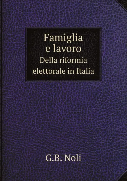 Обложка книги Famiglia e lavoro. Della riformia elettorale in Italia, G.B. Noli