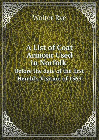 Обложка книги A List of Coat Armour Used in Norfolk. Before the date of the first Herald.s Visition of 1563, Walter Rye