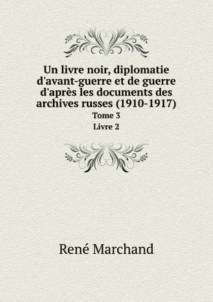 Обложка книги Un livre noir, diplomatie d.avant-guerre et de guerre d.apres les documents des archives russes (1910-1917). Tome 3. Livre 2, René Marchand