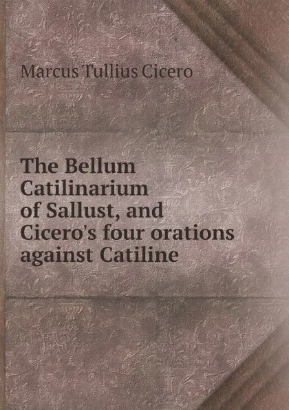 Обложка книги The Bellum Catilinarium of Sallust, and Cicero.s four orations against Catiline, Marcus Tullius Cicero