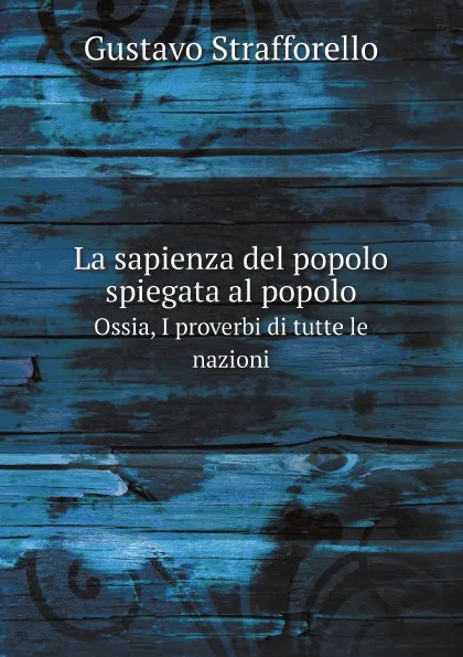 Обложка книги La sapienza del popolo spiegata al popolo. Ossia, I proverbi di tutte le nazioni, Gustavo Strafforello