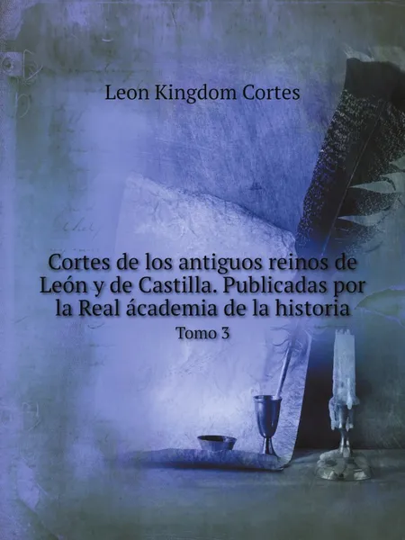 Обложка книги Cortes de los antiguos reinos de Leon y de Castilla. Publicadas por la Real academia de la historia. Tomo 3, Leon Kingdom Cortes