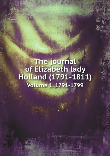 Обложка книги The journal of Elizabeth lady Holland (1791-1811). Volume 1. 1791-1799, Elizabeth Vassall Fox Holland