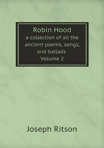 Обложка книги Robin Hood. a collection of all the ancient poems, songs, and ballads Volume 2, Joseph Ritson