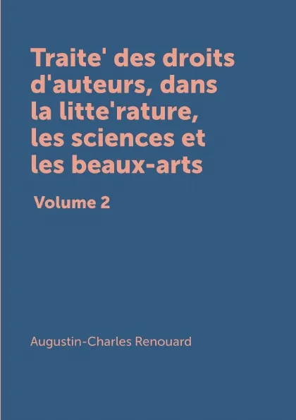 Обложка книги Traite des droits d.auteurs, dans la litterature, les sciences et les beaux-arts. Volume 2, Augustin-Charles Renouard