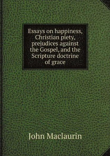 Обложка книги Essays on happiness, Christian piety, prejudices against the Gospel, and the Scripture doctrine of grace, John Maclaurin