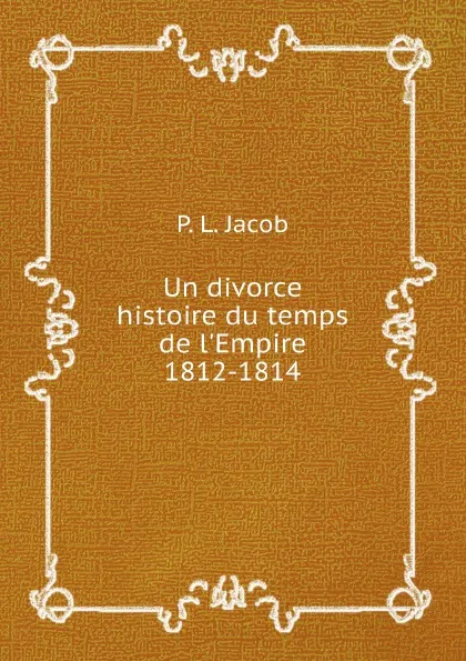 Обложка книги Un divorce histoire du temps de l.Empire, 1812-1814, P. L. Jacob