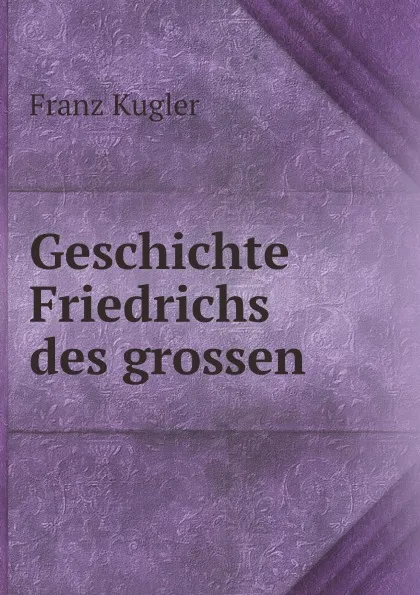 Обложка книги Geschichte Friedrichs des grossen, Franz Kugler