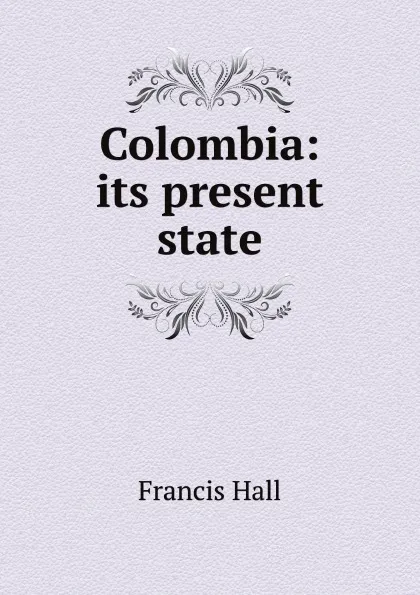 Обложка книги Colombia: its present state, Francis Hall