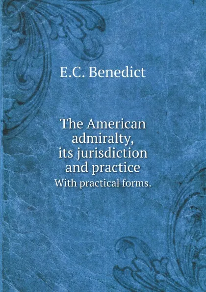 Обложка книги The American admiralty, its jurisdiction and practice. With practical forms., E.C. Benedict