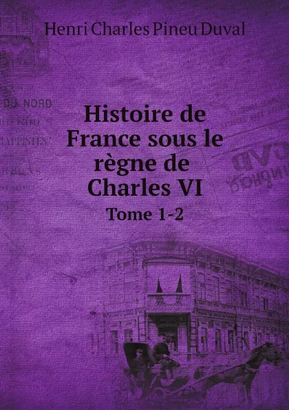 Обложка книги Histoire de France sous le regne de Charles VI. Tome 1-2, Henri Charles Pineu Duval