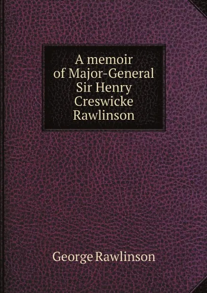 Обложка книги A memoir of Major-General Sir Henry Creswicke Rawlinson, George Rawlinson