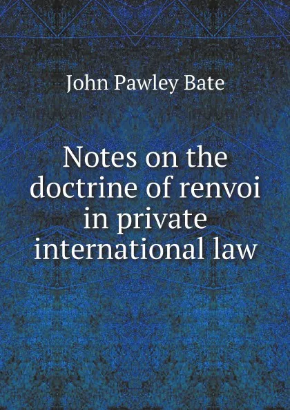 Обложка книги Notes on the doctrine of renvoi in private international law, John Pawley Bate