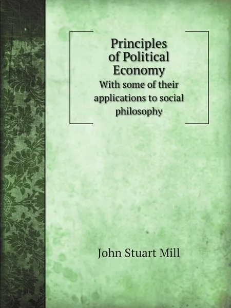 Обложка книги Principles of Political Economy. With some of their applications to social philosophy, J.S. Mill