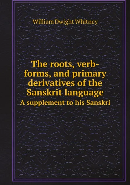 Обложка книги The roots, verb-forms, and primary derivatives of the Sanskrit language. A supplement to his Sanskri, Whitney William Dwight