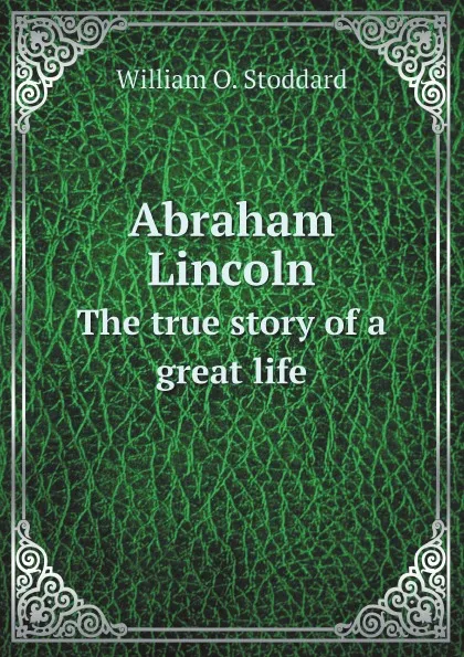 Обложка книги Abraham Lincoln. The true story of a great life, William O. Stoddard