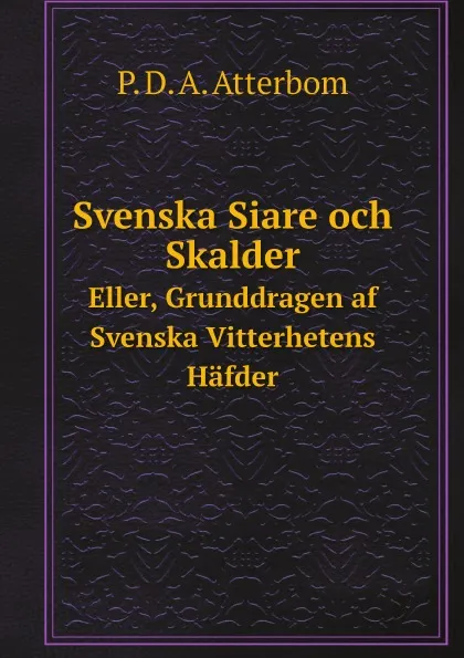 Обложка книги Svenska Siare och Skalder. Eller, Grunddragen af Svenska Vitterhetens Hafder, P. D. A. Atterbom