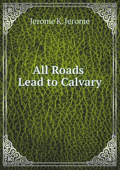 Обложка книги All Roads Lead to Calvary, Jerome K. Jerome