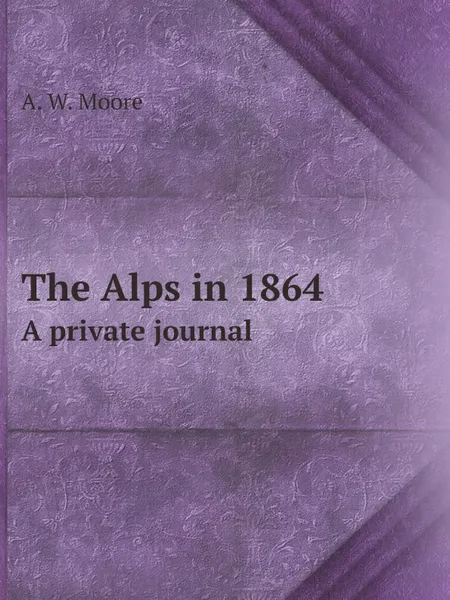 Обложка книги The Alps in 1864. A private journal, A.W. Moore