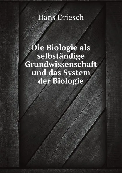 Обложка книги Die Biologie als selbstandige Grundwissenschaft und das System der Biologie, H. Driesch