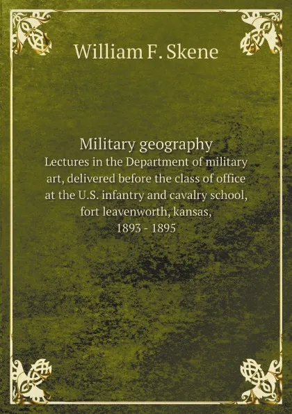 Обложка книги Military geography. Lectures in the Department of military art, delivered before the class of office at the U.S. infantry and cavalry school, fort leavenworth, kansas, 1893 - 1895, William F. Skene