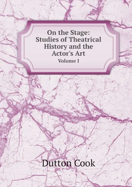 Обложка книги On the Stage: Studies of Theatrical History and the Actor.s Art. Volume I, Dutton Cook