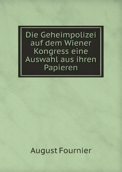 Обложка книги Die Geheimpolizei auf dem Wiener Kongress eine Auswahl aus ihren Papieren, August Fournier