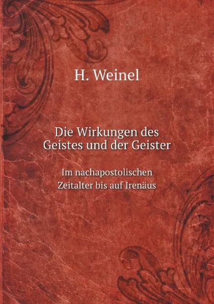 Обложка книги Die Wirkungen des Geistes und der Geister. Im nachapostolischen Zeitalter bis auf Irenaus, H. Weinel