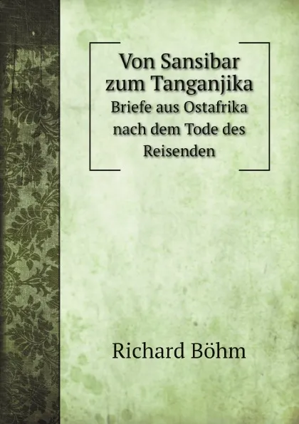 Обложка книги Von Sansibar zum Tanganjika. Briefe aus Ostafrika nach dem Tode des Reisenden, R. Böhm