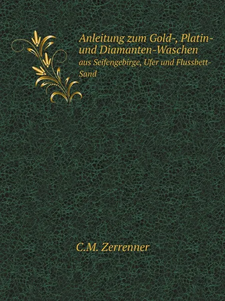 Обложка книги Anleitung zum Gold-, Platin- und Diamanten-Waschen. aus Seifengebirge, Ufer und Flussbett-Sand, C.M. Zerrenner