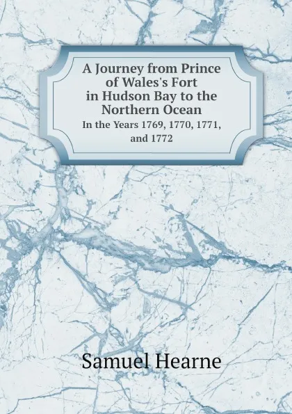 Обложка книги A Journey from Prince of Wales.s Fort in Hudson Bay to the Northern Ocean. In the Years 1769, 1770, 1771, and 1772, Samuel Hearne