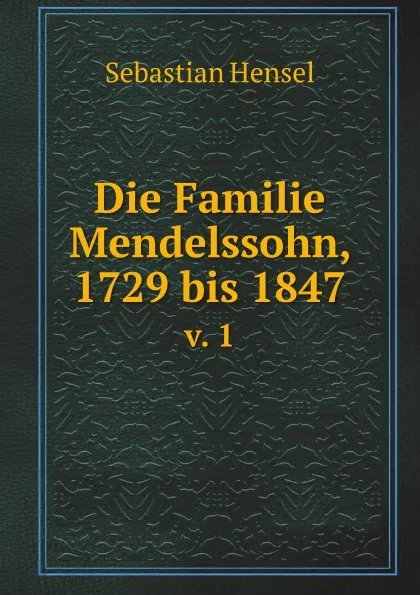 Обложка книги Die Familie Mendelssohn, 1729 bis 1847. v. 1, S. Hensel