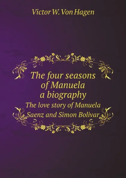 Обложка книги The four seasons of Manuela: a biography. The love story of Manuela Saenz and Simon Bolivar, V.W. Von Hagen