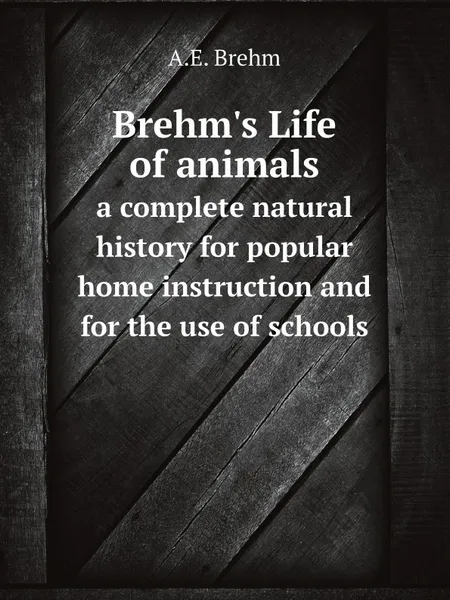 Обложка книги Brehm.s Life of animals. a complete natural history for popular home instruction and for the use of schools, A.E. Brehm