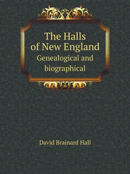 Обложка книги The Halls of New England. Genealogical and biographical, David Brainard Hall