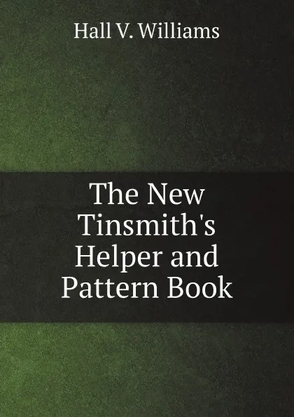 Обложка книги The New Tinsmith.s Helper and Pattern Book, Hall V. Williams