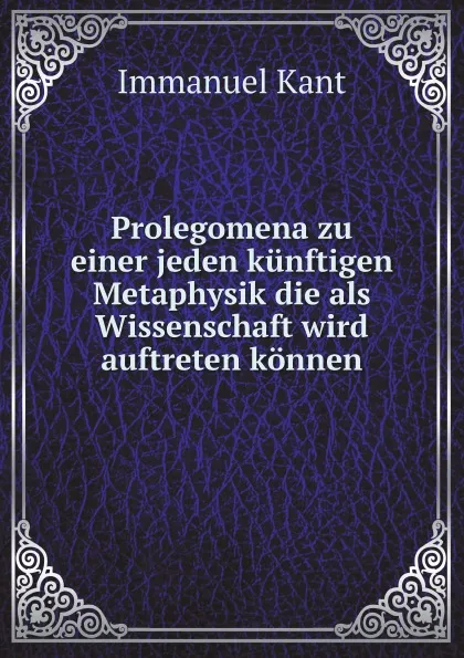 Обложка книги Prolegomena zu einer jeden kunftigen Metaphysik die als Wissenschaft wird auftreten konnen, И. Кант