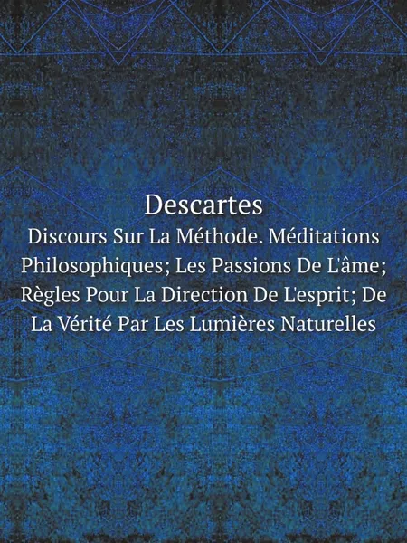 Обложка книги Descartes. Discours Sur La Methode. Meditations Philosophiques; Les Passions De L.ame; Regles Pour La Direction De L.esprit; De La Verite Par Les Lumieres Naturelles, René Descartes