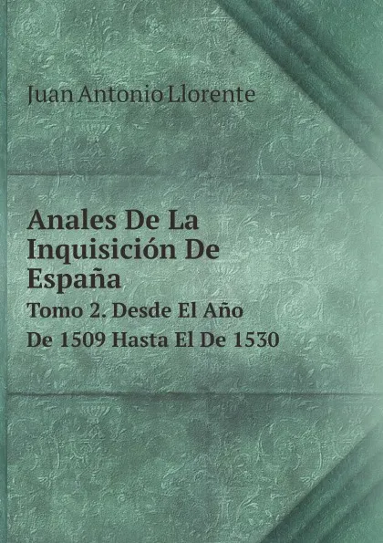Обложка книги Anales De La Inquisicion De Espana. Tomo 2. Desde El Ano De 1509 Hasta El De 1530, Juan Antonio Llorente