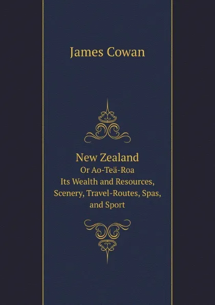 Обложка книги New Zealand: Or Ao-Tea-Roa (The Long Bright World): Its Wealth and Resources, Scenery, Travel-Routes, Spas, and Sport. Published by the New Zealand Government Department of Tourist and Health Resorts, J. Cowan