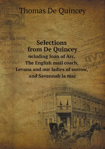 Обложка книги Selections from De Quincey. including Joan of Arc, The English mail coach, Levana and our ladies of sorrow, and Savannah la mar, T. De Quincey