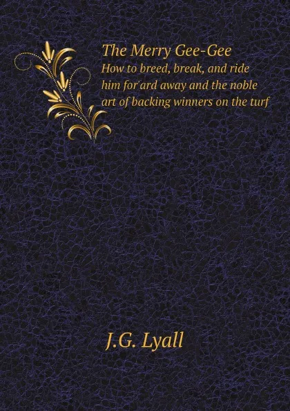 Обложка книги The Merry Gee-Gee. How to breed, break, and ride him for.ard away and the noble art of backing winners on the turf, J.G. Lyall