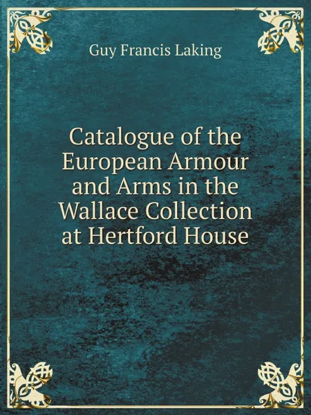 Обложка книги Catalogue of the European Armour and Arms in the Wallace Collection at Hertford House, Guy Francis Laking